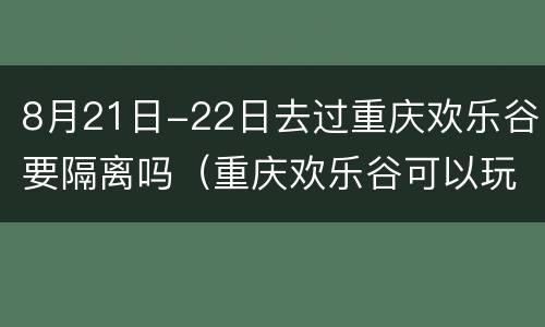 8月21日-22日去过重庆欢乐谷要隔离吗（重庆欢乐谷可以玩两天吗）