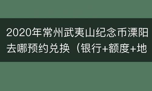 2020年常州武夷山纪念币溧阳去哪预约兑换（银行+额度+地址）