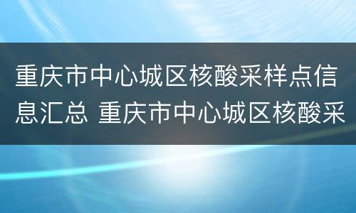 重庆市中心城区核酸采样点信息汇总 重庆市中心城区核酸采样点信息汇总表