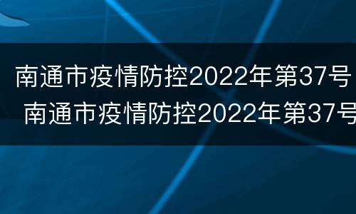 南通市疫情防控2022年第37号 南通市疫情防控2022年第37号通告