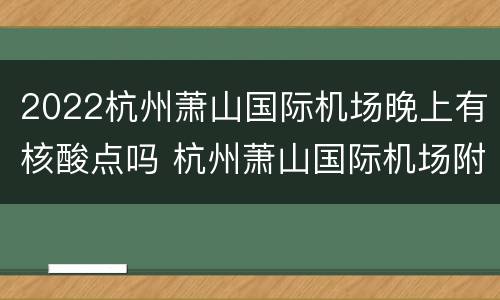 2022杭州萧山国际机场晚上有核酸点吗 杭州萧山国际机场附近核酸检测