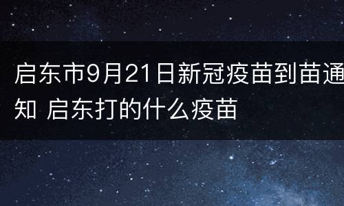 启东市9月21日新冠疫苗到苗通知 启东打的什么疫苗