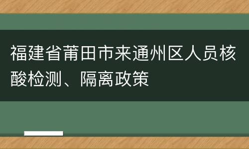 福建省莆田市来通州区人员核酸检测、隔离政策