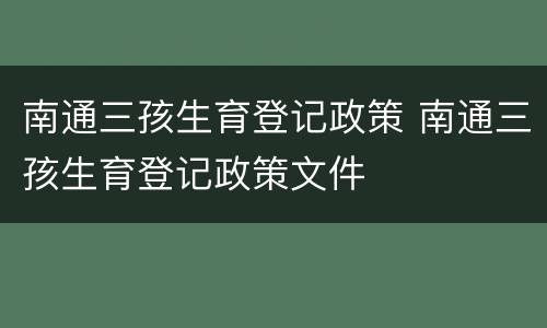 南通三孩生育登记政策 南通三孩生育登记政策文件