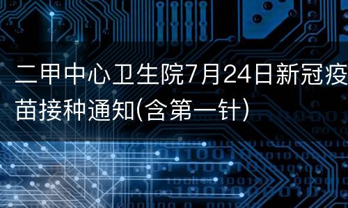 二甲中心卫生院7月24日新冠疫苗接种通知(含第一针)