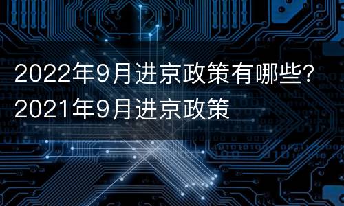 2022年9月进京政策有哪些？ 2021年9月进京政策