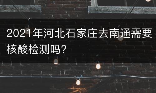 2021年河北石家庄去南通需要核酸检测吗?