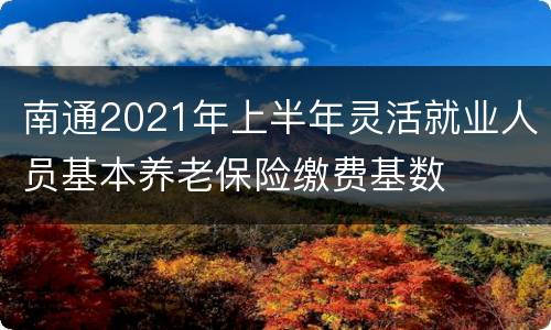 南通2021年上半年灵活就业人员基本养老保险缴费基数