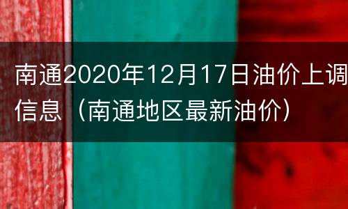南通2020年12月17日油价上调信息（南通地区最新油价）