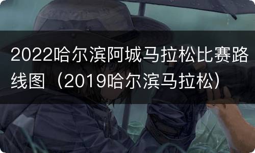 2022哈尔滨阿城马拉松比赛路线图（2019哈尔滨马拉松）