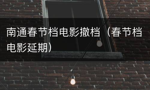 南通春节档电影撤档（春节档电影延期）