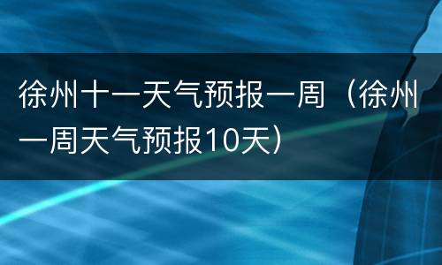 徐州十一天气预报一周（徐州一周天气预报10天）