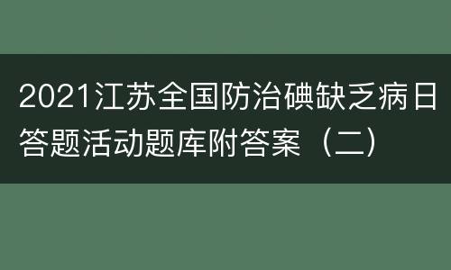 2021江苏全国防治碘缺乏病日答题活动题库附答案（二）