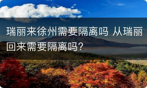 瑞丽来徐州需要隔离吗 从瑞丽回来需要隔离吗?
