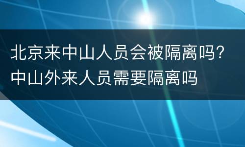 北京来中山人员会被隔离吗? 中山外来人员需要隔离吗