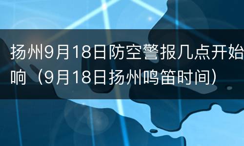 扬州9月18日防空警报几点开始响（9月18日扬州鸣笛时间）