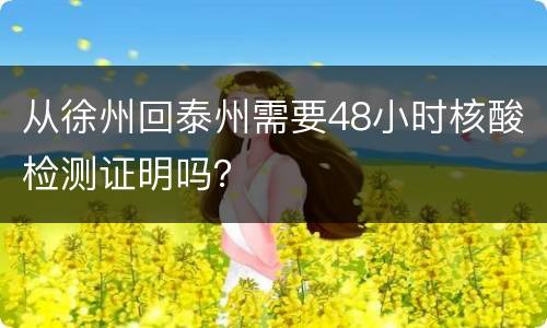 从徐州回泰州需要48小时核酸检测证明吗？