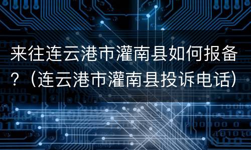 来往连云港市灌南县如何报备?（连云港市灌南县投诉电话）