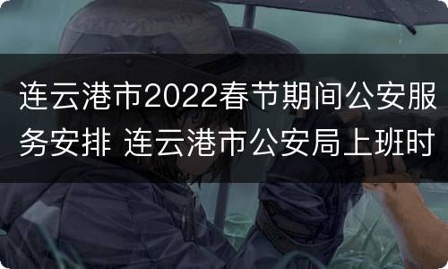 连云港市2022春节期间公安服务安排 连云港市公安局上班时间