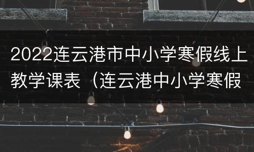 2022连云港市中小学寒假线上教学课表（连云港中小学寒假安排）