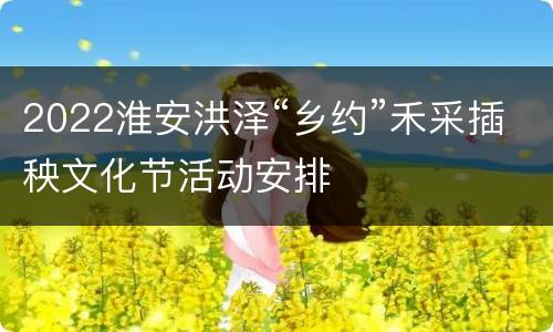 2022淮安洪泽“乡约”禾采插秧文化节活动安排