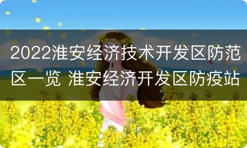 2022淮安经济技术开发区防范区一览 淮安经济开发区防疫站电话号码