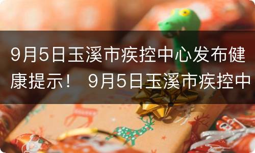 9月5日玉溪市疾控中心发布健康提示！ 9月5日玉溪市疾控中心发布健康提示书