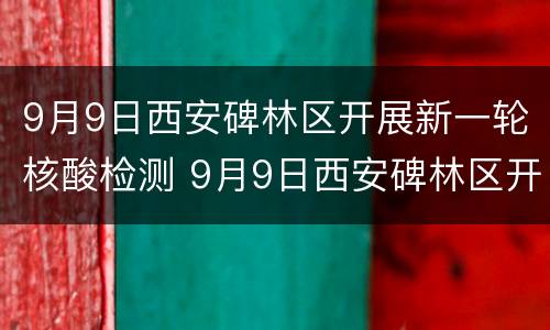 9月9日西安碑林区开展新一轮核酸检测 9月9日西安碑林区开展新一轮核酸检测吗