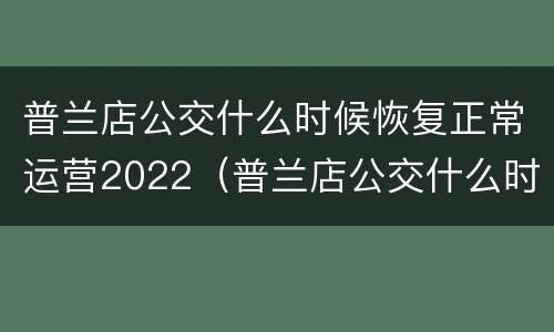 普兰店公交什么时候恢复正常运营2022（普兰店公交什么时候恢复正常运营2022年8月份）