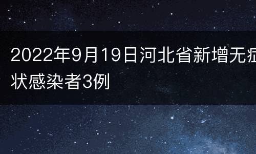 2022年9月19日河北省新增无症状感染者3例