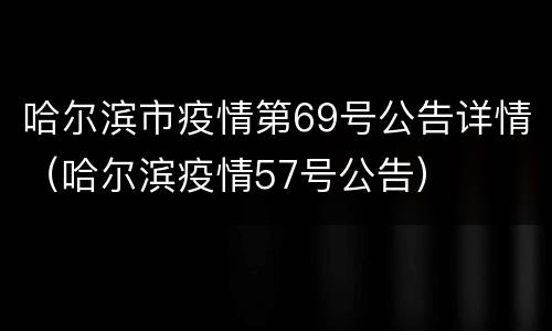 哈尔滨市疫情第69号公告详情（哈尔滨疫情57号公告）