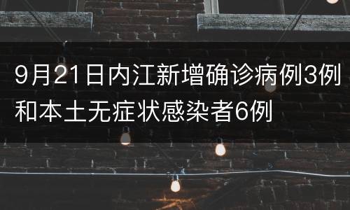 9月21日内江新增确诊病例3例和本土无症状感染者6例