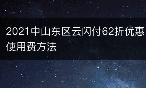 2021中山东区云闪付62折优惠使用费方法