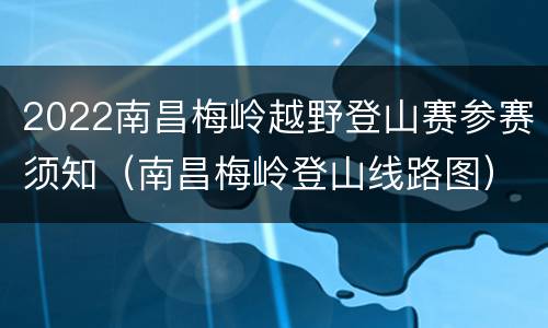 2022南昌梅岭越野登山赛参赛须知(南昌梅岭登山线路图)
