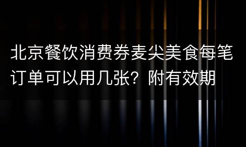 北京餐饮消费券麦尖美食每笔订单可以用几张？附有效期
