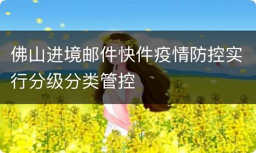 佛山进境邮件快件疫情防控实行分级分类管控