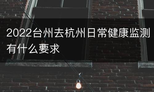 2022台州去杭州日常健康监测有什么要求