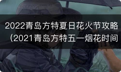 2022青岛方特夏日花火节攻略（2021青岛方特五一烟花时间）