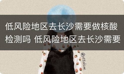 低风险地区去长沙需要做核酸检测吗 低风险地区去长沙需要做核酸检测吗现在
