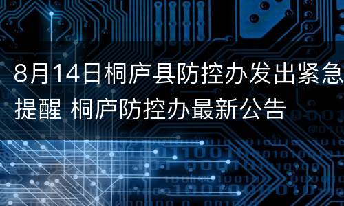 8月14日桐庐县防控办发出紧急提醒 桐庐防控办最新公告