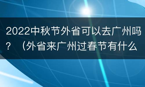 2022中秋节外省可以去广州吗？（外省来广州过春节有什么限制吗?）