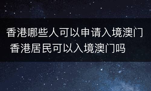 香港哪些人可以申请入境澳门 香港居民可以入境澳门吗