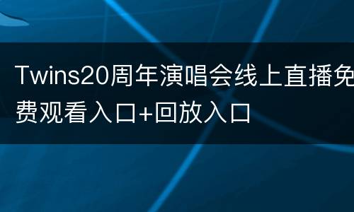 Twins20周年演唱会线上直播免费观看入口+回放入口
