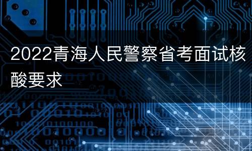 2022青海人民警察省考面试核酸要求