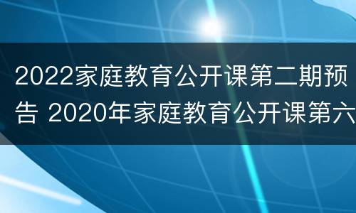 2022家庭教育公开课第二期预告 2020年家庭教育公开课第六期预告