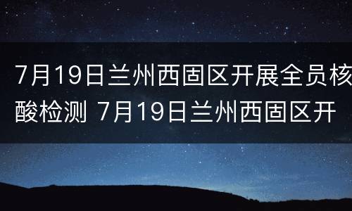 7月19日兰州西固区开展全员核酸检测 7月19日兰州西固区开展全员核酸检测吗