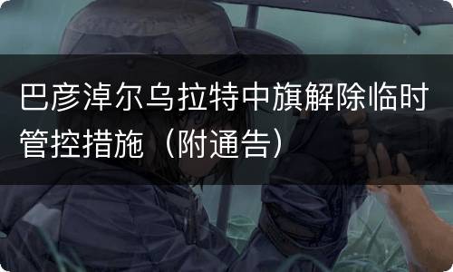 巴彦淖尔乌拉特中旗解除临时管控措施（附通告）