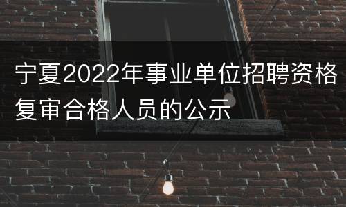 宁夏2022年事业单位招聘资格复审合格人员的公示