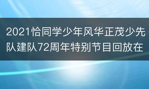 2021恰同学少年风华正茂少先队建队72周年特别节目回放在哪看？