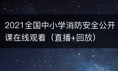 2021全国中小学消防安全公开课在线观看（直播+回放）